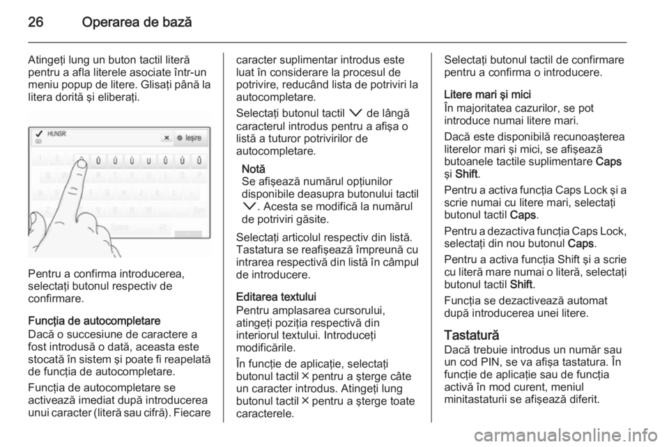 OPEL INSIGNIA 2015  Manual pentru sistemul Infotainment (in Romanian) 26Operarea de bază
Atingeţi lung un buton tactil literă
pentru a afla literele asociate într-un
meniu popup de litere. Glisaţi până la
litera dorită şi eliberaţi.
Pentru a confirma introduce