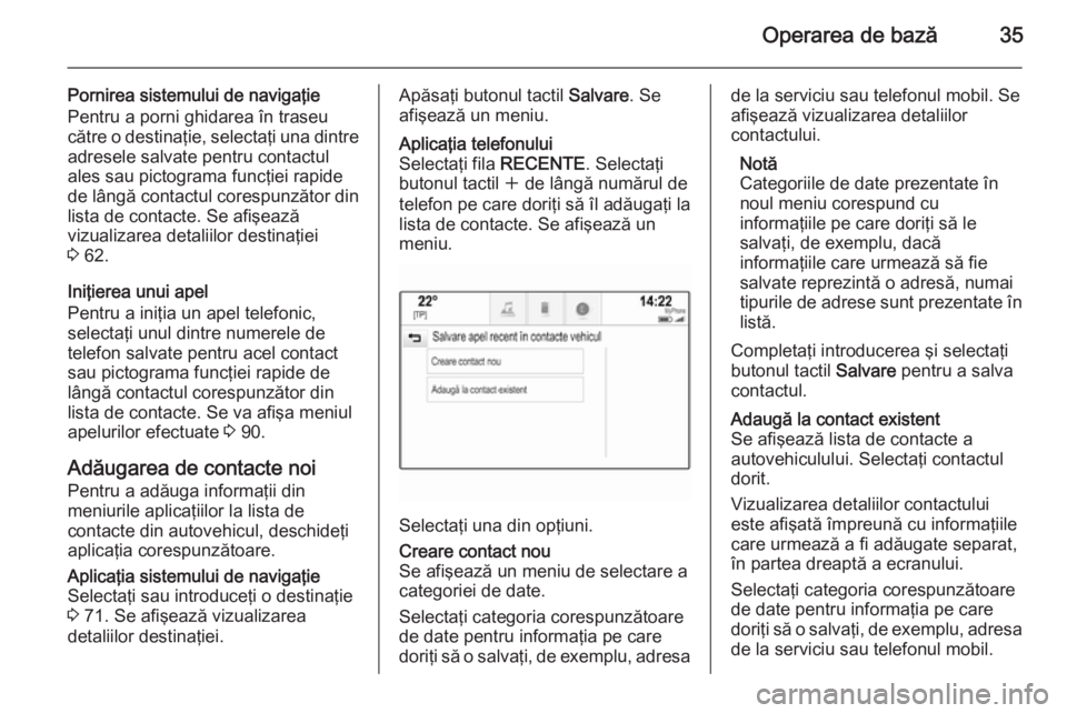OPEL INSIGNIA 2015  Manual pentru sistemul Infotainment (in Romanian) Operarea de bază35
Pornirea sistemului de navigaţie
Pentru a porni ghidarea în traseu
către o destinaţie, selectaţi una dintre adresele salvate pentru contactul
ales sau pictograma funcţiei rap