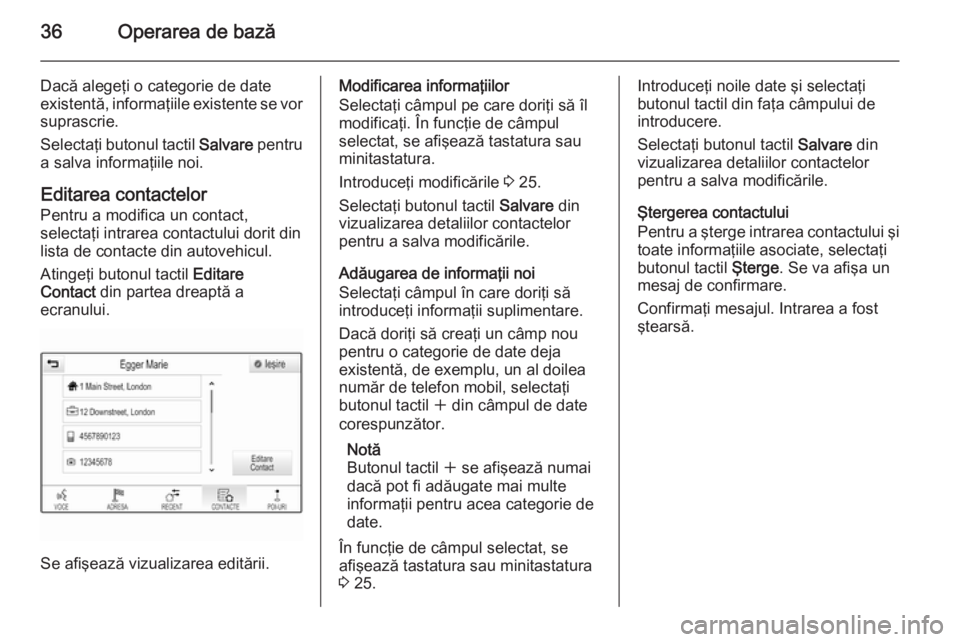 OPEL INSIGNIA 2015  Manual pentru sistemul Infotainment (in Romanian) 36Operarea de bază
Dacă alegeţi o categorie de date
existentă, informaţiile existente se vor
suprascrie.
Selectaţi butonul tactil  Salvare pentru
a salva informaţiile noi.
Editarea contactelor 