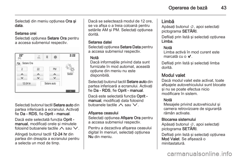 OPEL INSIGNIA 2015 Manual pentru sistemul Infotainment (in Romanian) Operarea de bază43
Selectaţi din meniu opţiunea Ora şi
data .
Setarea orei
Selectaţi opţiunea Setare Ora pentru
a accesa submeniul respectiv.
Selectaţi butonul tactil Setare auto din
partea i OPEL INSIGNIA 2015 Manual pentru sistemul Infotainment (in Romanian) Operarea de bază43
Selectaţi din meniu opţiunea Ora şi
data .
Setarea orei
Selectaţi opţiunea Setare Ora pentru
a accesa submeniul respectiv.
Selectaţi butonul tactil Setare auto din
partea i