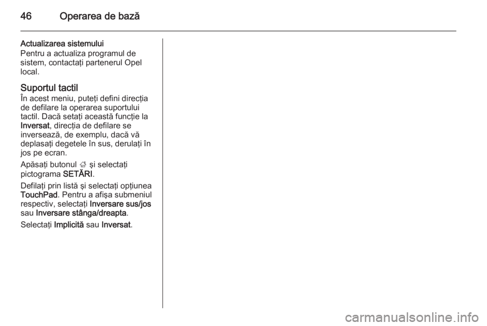 OPEL INSIGNIA 2015  Manual pentru sistemul Infotainment (in Romanian) 46Operarea de bază
Actualizarea sistemului
Pentru a actualiza programul de
sistem, contactaţi partenerul Opel
local.
Suportul tactil În acest meniu, puteţi defini direcţia
de defilare la operarea