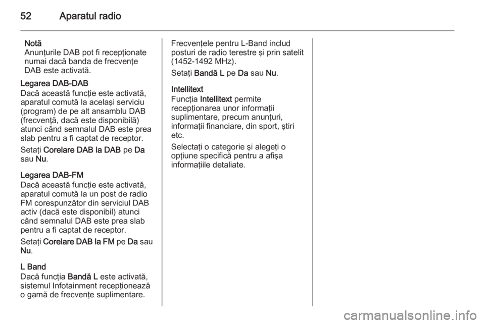 OPEL INSIGNIA 2015 Manual pentru sistemul Infotainment (in Romanian) 52Aparatul radio
Notă
Anunţurile DAB pot fi recepţionate numai dacă banda de frecvenţe
DAB este activată.
Legarea DAB-DAB
Dacă această funcţie este activată, aparatul comută la acelaşi ser OPEL INSIGNIA 2015 Manual pentru sistemul Infotainment (in Romanian) 52Aparatul radio
Notă
Anunţurile DAB pot fi recepţionate numai dacă banda de frecvenţe
DAB este activată.
Legarea DAB-DAB
Dacă această funcţie este activată, aparatul comută la acelaşi ser