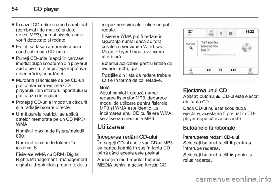 OPEL INSIGNIA 2015  Manual pentru sistemul Infotainment (in Romanian) 54CD player
■În cazul CD-urilor cu mod combinat
(combinaţii de muzică şi date,
de ex. MP3), numai pistele audio
vor fi detectate şi redate.
■ Evitaţi să lăsaţi amprente atunci când schim