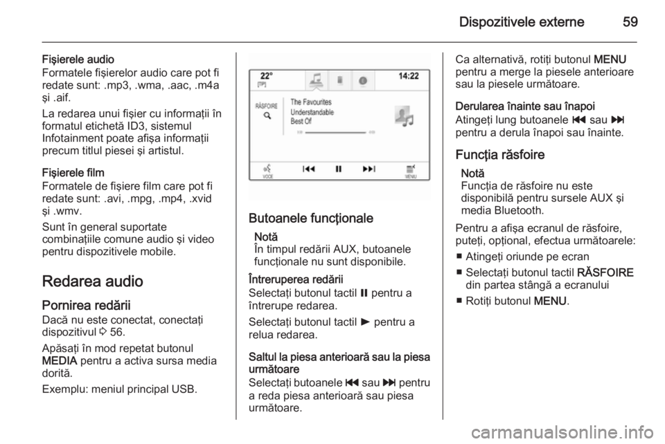 OPEL INSIGNIA 2015  Manual pentru sistemul Infotainment (in Romanian) Dispozitivele externe59
Fişierele audio
Formatele fişierelor audio care pot fi redate sunt: .mp3, .wma, .aac, .m4a
şi .aif.
La redarea unui fişier cu informaţii în formatul etichetă ID3, sistem