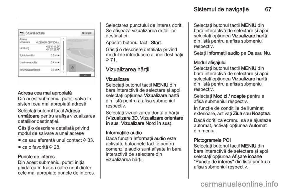 OPEL INSIGNIA 2015  Manual pentru sistemul Infotainment (in Romanian) Sistemul de navigaţie67
Adresa cea mai apropiată
Din acest submeniu, puteţi salva în
sistem cea mai apropiată adresă.
Selectaţi butonul tactil  Adresa
următoare  pentru a afişa vizualizarea
d