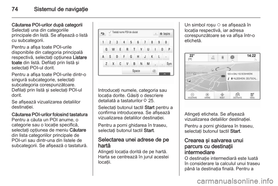 OPEL INSIGNIA 2015 Manual pentru sistemul Infotainment (in Romanian) 74Sistemul de navigaţie
Căutarea POI-urilor după categorii
Selectaţi una din categoriile
principale din listă. Se afişează o listă
cu subcategorii.
Pentru a afişa toate POI-urile
disponibile OPEL INSIGNIA 2015 Manual pentru sistemul Infotainment (in Romanian) 74Sistemul de navigaţie
Căutarea POI-urilor după categorii
Selectaţi una din categoriile
principale din listă. Se afişează o listă
cu subcategorii.
Pentru a afişa toate POI-urile
disponibile
