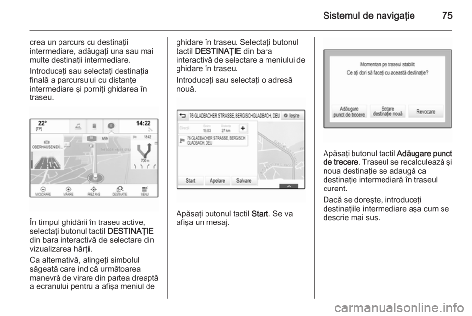 OPEL INSIGNIA 2015  Manual pentru sistemul Infotainment (in Romanian) Sistemul de navigaţie75
crea un parcurs cu destinaţii
intermediare, adăugaţi una sau mai
multe destinaţii intermediare.
Introduceţi sau selectaţi destinaţia
finală a parcursului cu distanţe
