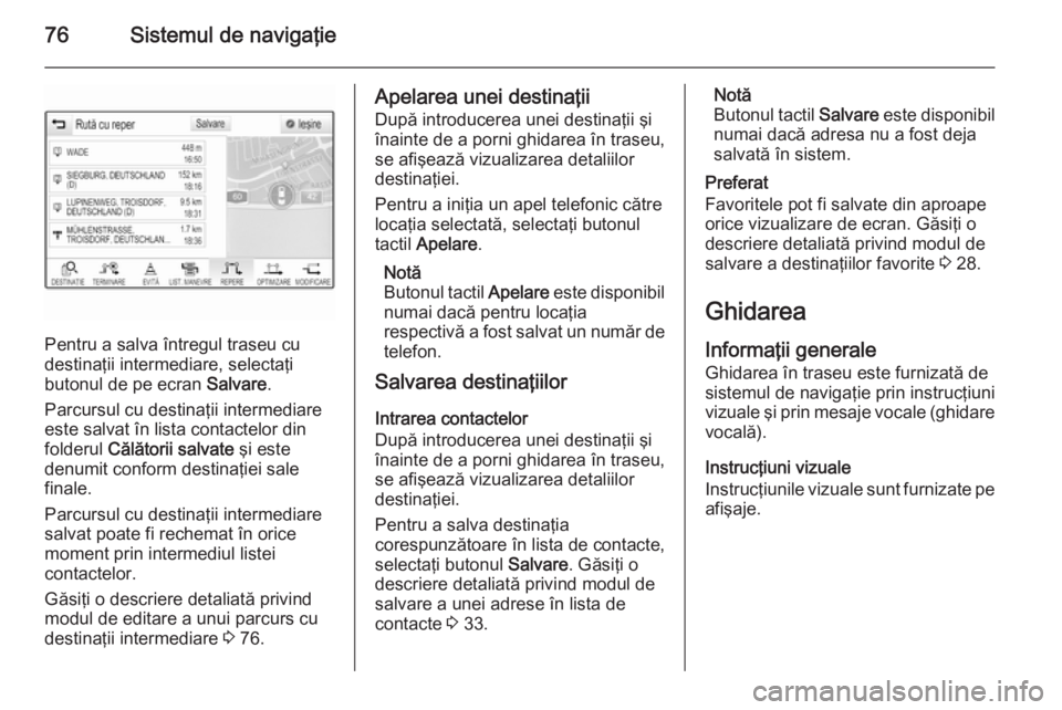 OPEL INSIGNIA 2015  Manual pentru sistemul Infotainment (in Romanian) 76Sistemul de navigaţie
Pentru a salva întregul traseu cu
destinaţii intermediare, selectaţi
butonul de pe ecran  Salvare.
Parcursul cu destinaţii intermediare este salvat în lista contactelor d
