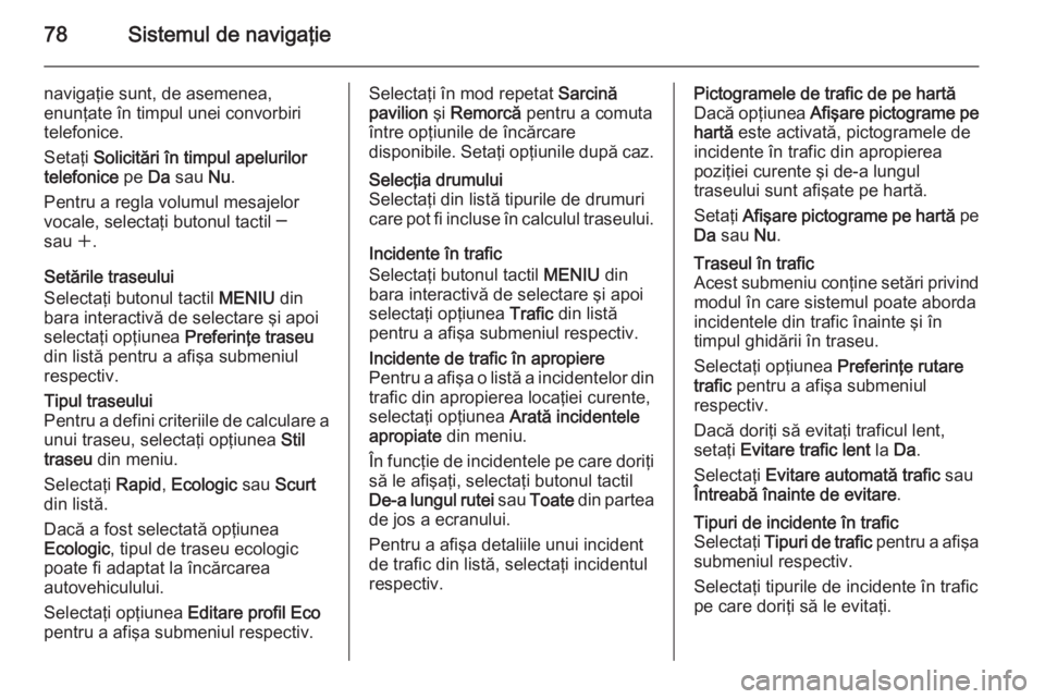 OPEL INSIGNIA 2015  Manual pentru sistemul Infotainment (in Romanian) 78Sistemul de navigaţie
navigaţie sunt, de asemenea,
enunţate în timpul unei convorbiri telefonice.
Setaţi  Solicitări în timpul apelurilor
telefonice  pe Da sau  Nu.
Pentru a regla volumul mes