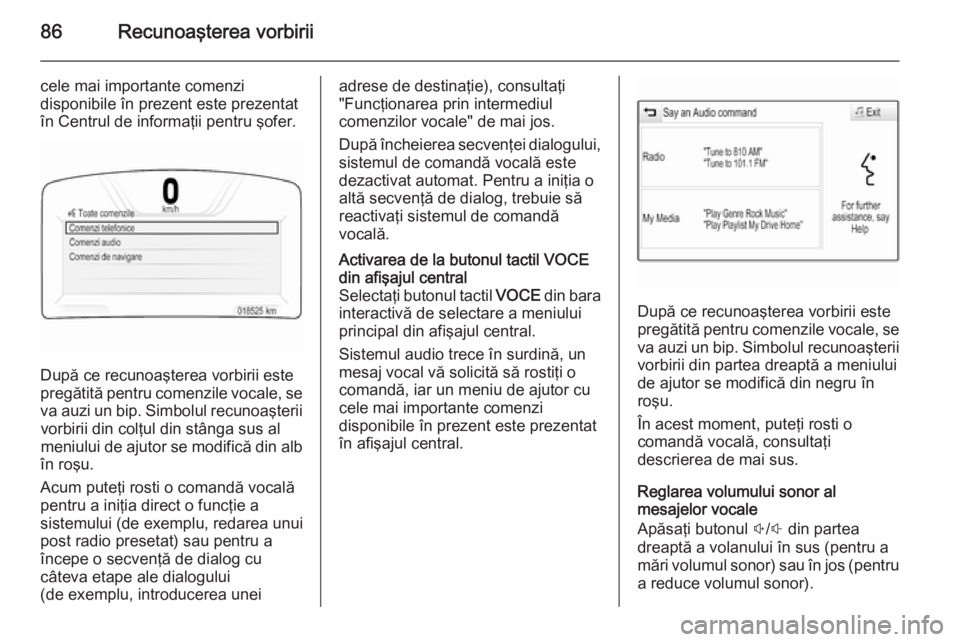 OPEL INSIGNIA 2015  Manual pentru sistemul Infotainment (in Romanian) 86Recunoaşterea vorbirii
cele mai importante comenzi
disponibile în prezent este prezentat
în Centrul de informaţii pentru şofer.
După ce recunoaşterea vorbirii este
pregătită pentru comenzil