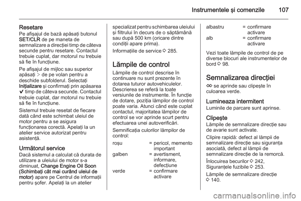 OPEL INSIGNIA 2015  Manual de utilizare (in Romanian) Instrumentele şi comenzile107
ResetarePe afişajul de bază apăsaţi butonul
SET/CLR  de pe maneta de
semnalizare a direcţiei timp de câteva
secunde pentru resetare. Contactul
trebuie cuplat, dar 