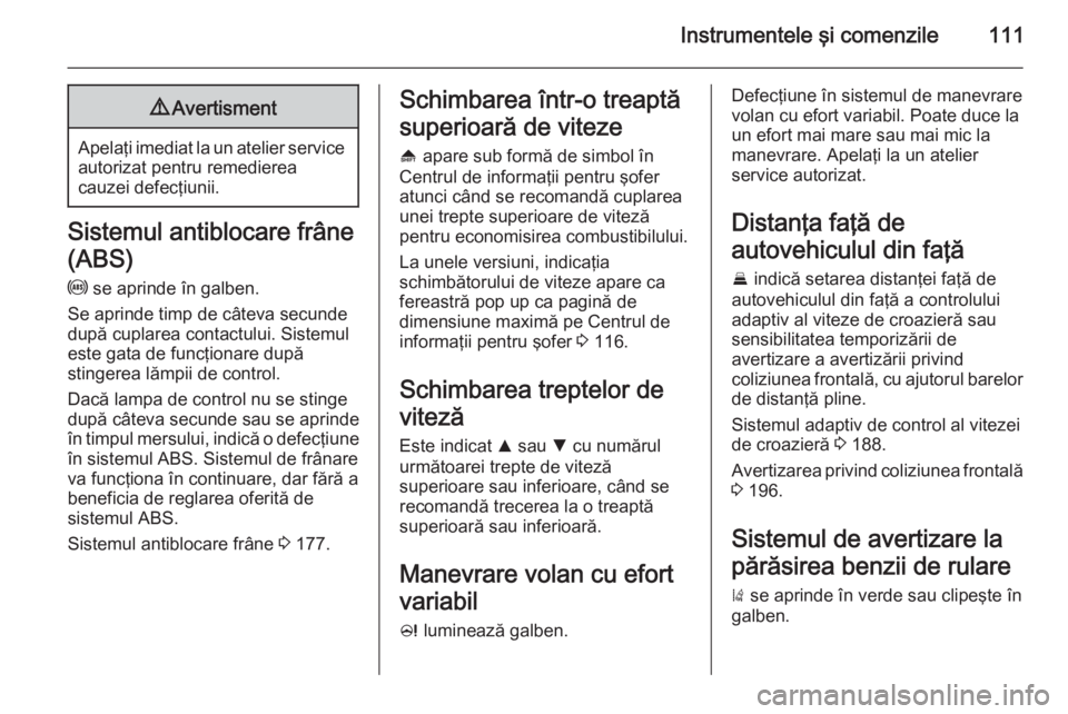 OPEL INSIGNIA 2015  Manual de utilizare (in Romanian) Instrumentele şi comenzile1119Avertisment
Apelaţi imediat la un atelier service
autorizat pentru remedierea
cauzei defecţiunii.
Sistemul antiblocare frâne
(ABS)
u  se aprinde în galben.
Se aprind