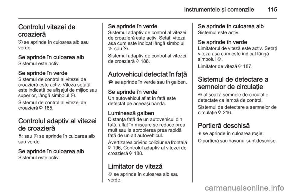 OPEL INSIGNIA 2015 Manual de utilizare (in Romanian) Instrumentele şi comenzile115Controlul vitezei de
croazieră m se aprinde în culoarea alb sau
verde.
Se aprinde în culoarea alb
Sistemul este activ.
Se aprinde în verde
Sistemul de control al vit OPEL INSIGNIA 2015 Manual de utilizare (in Romanian) Instrumentele şi comenzile115Controlul vitezei de
croazieră m se aprinde în culoarea alb sau
verde.
Se aprinde în culoarea alb
Sistemul este activ.
Se aprinde în verde
Sistemul de control al vit