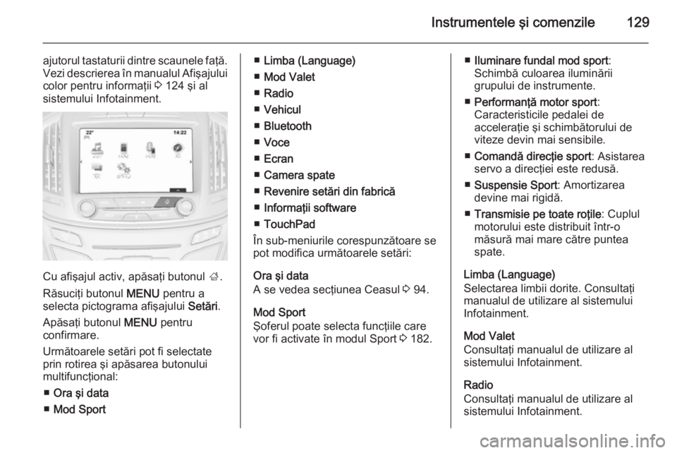 OPEL INSIGNIA 2015  Manual de utilizare (in Romanian) Instrumentele şi comenzile129
ajutorul tastaturii dintre scaunele faţă.Vezi descrierea în manualul Afişajului
color pentru informaţii  3 124 şi al
sistemului Infotainment.
Cu afişajul activ, a