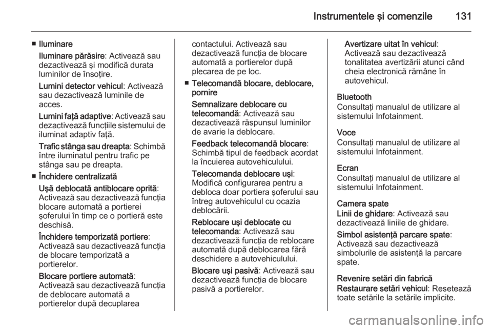 OPEL INSIGNIA 2015  Manual de utilizare (in Romanian) Instrumentele şi comenzile131
■Iluminare
Iluminare părăsire : Activează sau
dezactivează şi modifică durata luminilor de însoţire.
Lumini detector vehicul : Activează
sau dezactivează lum