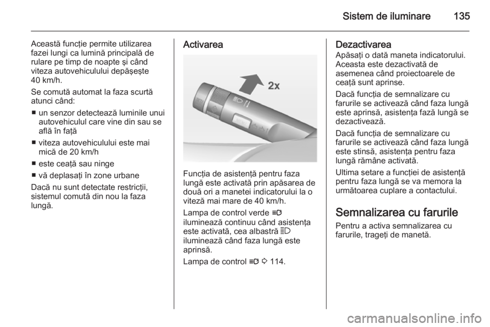 OPEL INSIGNIA 2015 Manual de utilizare (in Romanian) Sistem de iluminare135
Această funcţie permite utilizarea
fazei lungi ca lumină principală de
rulare pe timp de noapte şi când
viteza autovehiculului depăşeşte
40 km/h.
Se comută automat la OPEL INSIGNIA 2015 Manual de utilizare (in Romanian) Sistem de iluminare135
Această funcţie permite utilizarea
fazei lungi ca lumină principală de
rulare pe timp de noapte şi când
viteza autovehiculului depăşeşte
40 km/h.
Se comută automat la