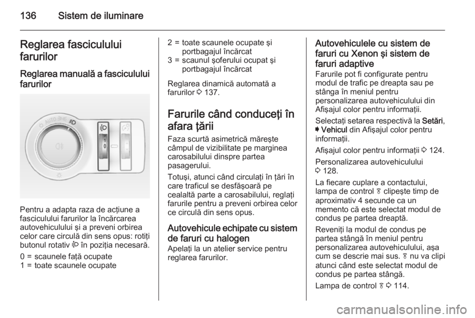 OPEL INSIGNIA 2015  Manual de utilizare (in Romanian) 136Sistem de iluminareReglarea fasciculului
farurilor
Reglarea manuală a fasciculului
farurilor 
Pentru a adapta raza de acţiune a
fasciculului farurilor la încărcarea autovehiculului şi a preven