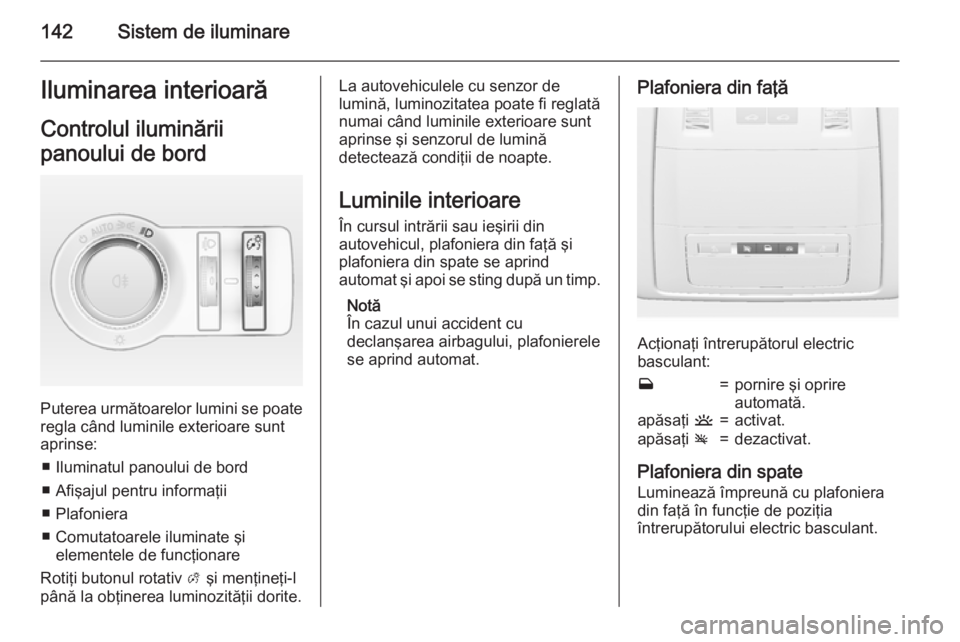 OPEL INSIGNIA 2015 Manual de utilizare (in Romanian) 142Sistem de iluminareIluminarea interioarăControlul iluminării
panoului de bord
Puterea următoarelor lumini se poate
regla când luminile exterioare sunt
aprinse:
■ Iluminatul panoului de bord
OPEL INSIGNIA 2015 Manual de utilizare (in Romanian) 142Sistem de iluminareIluminarea interioarăControlul iluminării
panoului de bord
Puterea următoarelor lumini se poate
regla când luminile exterioare sunt
aprinse:
■ Iluminatul panoului de bord