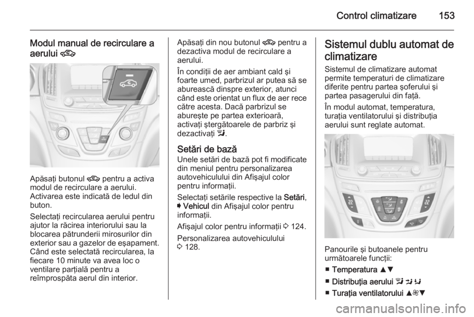 OPEL INSIGNIA 2015 Manual de utilizare (in Romanian) Control climatizare153
Modul manual de recirculare a
aerului 4
Apăsaţi butonul 4 pentru a activa
modul de recirculare a aerului.
Activarea este indicată de ledul din
buton.
Selectaţi recirculare OPEL INSIGNIA 2015 Manual de utilizare (in Romanian) Control climatizare153
Modul manual de recirculare a
aerului 4
Apăsaţi butonul 4 pentru a activa
modul de recirculare a aerului.
Activarea este indicată de ledul din
buton.
Selectaţi recirculare