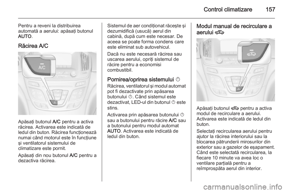 OPEL INSIGNIA 2015 Manual de utilizare (in Romanian) Control climatizare157
Pentru a reveni la distribuirea
automată a aerului: apăsaţi butonul
AUTO .
Răcirea A/C
Apăsaţi butonul A/C pentru a activa
răcirea. Activarea este indicată de
ledul din OPEL INSIGNIA 2015 Manual de utilizare (in Romanian) Control climatizare157
Pentru a reveni la distribuirea
automată a aerului: apăsaţi butonul
AUTO .
Răcirea A/C
Apăsaţi butonul A/C pentru a activa
răcirea. Activarea este indicată de
ledul din