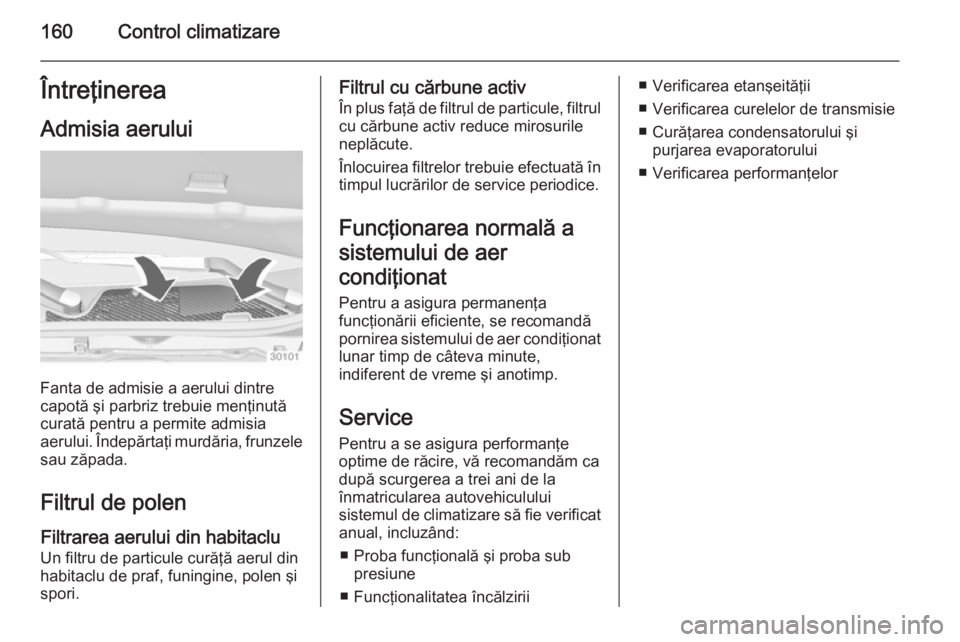 OPEL INSIGNIA 2015  Manual de utilizare (in Romanian) 160Control climatizareÎntreţinerea
Admisia aerului
Fanta de admisie a aerului dintre
capotă şi parbriz trebuie menţinută
curată pentru a permite admisia
aerului. Îndepărtaţi murdăria, frunz