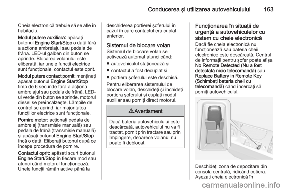 OPEL INSIGNIA 2015  Manual de utilizare (in Romanian) Conducerea şi utilizarea autovehiculului163
Cheia electronică trebuie să se afle în
habitaclu.
Modul putere auxiliară:  apăsaţi
butonul  Engine Start/Stop  o dată fără
a acţiona ambreiajul 