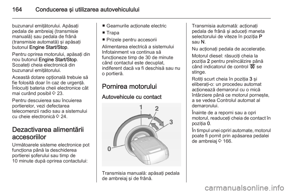 OPEL INSIGNIA 2015  Manual de utilizare (in Romanian) 164Conducerea şi utilizarea autovehiculului
buzunarul emiţătorului. Apăsaţi
pedala de ambreiaj (transmisie
manuală) sau pedala de frână
(transmisie automată) şi apăsaţi
butonul  Engine Sta