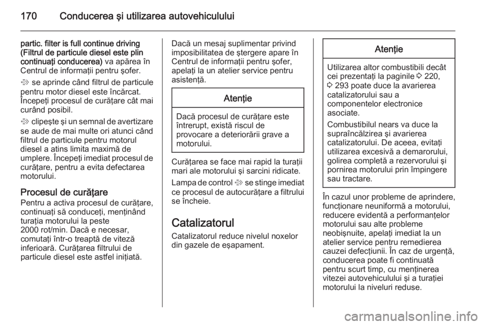 OPEL INSIGNIA 2015  Manual de utilizare (in Romanian) 170Conducerea şi utilizarea autovehiculului
partic. filter is full continue driving
(Filtrul de particule diesel este plin
continuaţi conducerea)  va apărea în
Centrul de informaţii pentru şofer