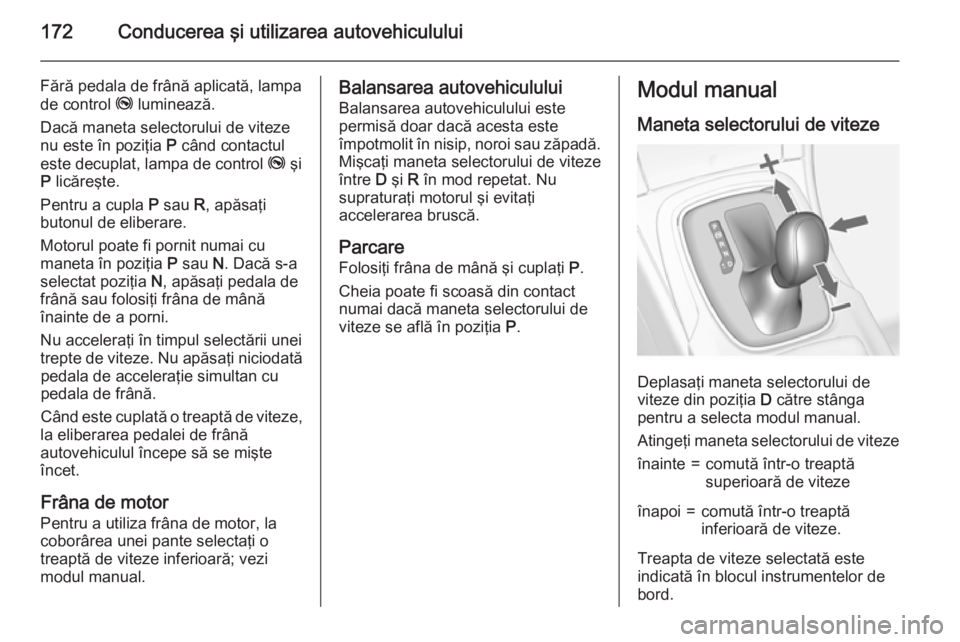 OPEL INSIGNIA 2015 Manual de utilizare (in Romanian) 172Conducerea şi utilizarea autovehiculului
Fără pedala de frână aplicată, lampade control j luminează.
Dacă maneta selectorului de viteze
nu este în poziţia P când contactul
este decupla OPEL INSIGNIA 2015 Manual de utilizare (in Romanian) 172Conducerea şi utilizarea autovehiculului
Fără pedala de frână aplicată, lampade control j luminează.
Dacă maneta selectorului de viteze
nu este în poziţia P când contactul
este decupla