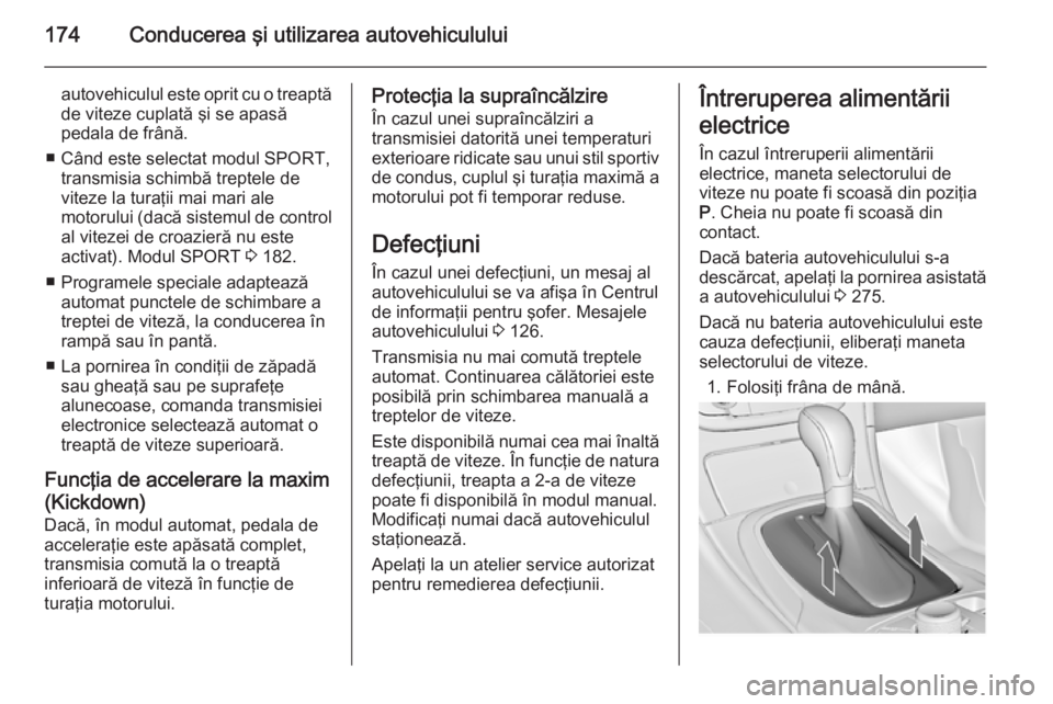 OPEL INSIGNIA 2015 Manual de utilizare (in Romanian) 174Conducerea şi utilizarea autovehiculului
autovehiculul este oprit cu o treaptă
de viteze cuplată şi se apasă
pedala de frână.
■ Când este selectat modul SPORT, transmisia schimbă treptel OPEL INSIGNIA 2015 Manual de utilizare (in Romanian) 174Conducerea şi utilizarea autovehiculului
autovehiculul este oprit cu o treaptă
de viteze cuplată şi se apasă
pedala de frână.
■ Când este selectat modul SPORT, transmisia schimbă treptel