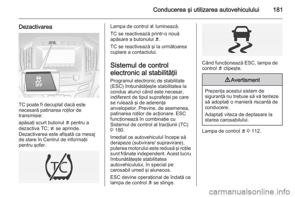 OPEL INSIGNIA 2015 Manual de utilizare (in Romanian) Conducerea şi utilizarea autovehiculului181
Dezactivarea
TC poate fi decuplat dacă este
necesară patinarea roţilor de
transmisie:
apăsaţi scurt butonul b pentru a
dezactiva TC; k se aprinde.
D OPEL INSIGNIA 2015 Manual de utilizare (in Romanian) Conducerea şi utilizarea autovehiculului181
Dezactivarea
TC poate fi decuplat dacă este
necesară patinarea roţilor de
transmisie:
apăsaţi scurt butonul b pentru a
dezactiva TC; k se aprinde.
D