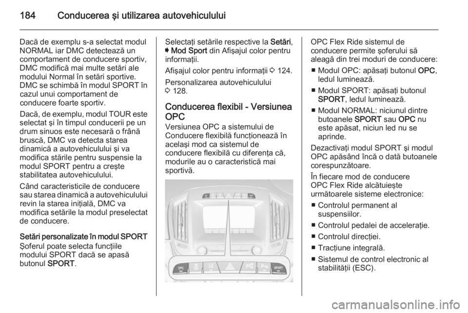 OPEL INSIGNIA 2015 Manual de utilizare (in Romanian) 184Conducerea şi utilizarea autovehiculului
Dacă de exemplu s-a selectat modulNORMAL iar DMC detectează un
comportament de conducere sportiv,
DMC modifică mai multe setări ale
modului Normal în OPEL INSIGNIA 2015 Manual de utilizare (in Romanian) 184Conducerea şi utilizarea autovehiculului
Dacă de exemplu s-a selectat modulNORMAL iar DMC detectează un
comportament de conducere sportiv,
DMC modifică mai multe setări ale
modului Normal în