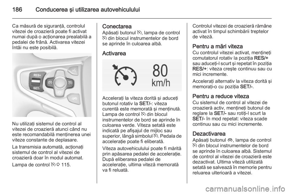 OPEL INSIGNIA 2015 Manual de utilizare (in Romanian) 186Conducerea şi utilizarea autovehiculului
Ca măsură de siguranţă, controlul
vitezei de croazieră poate fi activat
numai după o acţionarea prealabilă a
pedalei de frână. Activarea vitezei
OPEL INSIGNIA 2015 Manual de utilizare (in Romanian) 186Conducerea şi utilizarea autovehiculului
Ca măsură de siguranţă, controlul
vitezei de croazieră poate fi activat
numai după o acţionarea prealabilă a
pedalei de frână. Activarea vitezei