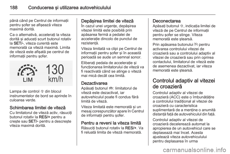 OPEL INSIGNIA 2015 Manual de utilizare (in Romanian) 188Conducerea şi utilizarea autovehiculului
până când pe Centrul de informaţii
pentru şofer se afişează viteza
maximă dorită.
Ca o alternativă, acceleraţi la viteza dorită şi aduceţi sc OPEL INSIGNIA 2015 Manual de utilizare (in Romanian) 188Conducerea şi utilizarea autovehiculului
până când pe Centrul de informaţii
pentru şofer se afişează viteza
maximă dorită.
Ca o alternativă, acceleraţi la viteza dorită şi aduceţi sc