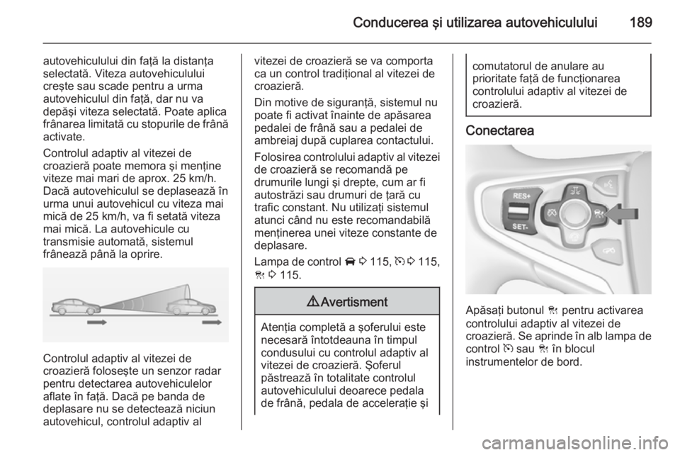 OPEL INSIGNIA 2015 Manual de utilizare (in Romanian) Conducerea şi utilizarea autovehiculului189
autovehiculului din faţă la distanţa
selectată. Viteza autovehiculului creşte sau scade pentru a urma
autovehiculul din faţă, dar nu va
depăşi vit OPEL INSIGNIA 2015 Manual de utilizare (in Romanian) Conducerea şi utilizarea autovehiculului189
autovehiculului din faţă la distanţa
selectată. Viteza autovehiculului creşte sau scade pentru a urma
autovehiculul din faţă, dar nu va
depăşi vit