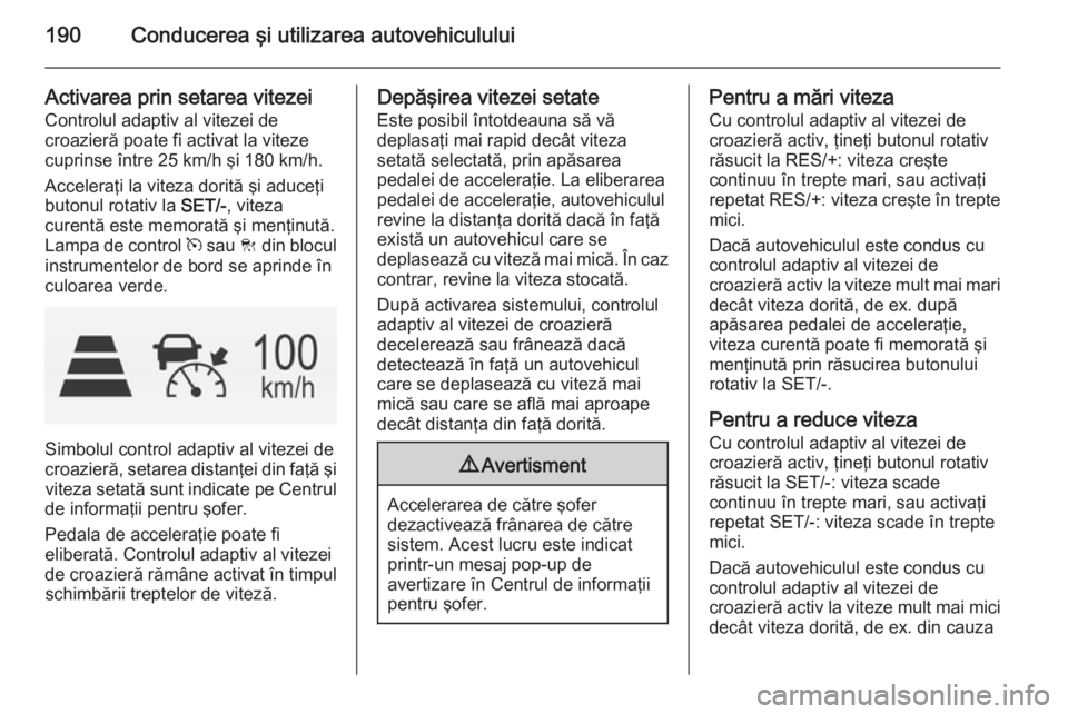 OPEL INSIGNIA 2015 Manual de utilizare (in Romanian) 190Conducerea şi utilizarea autovehiculului
Activarea prin setarea vitezei
Controlul adaptiv al vitezei de
croazieră poate fi activat la viteze
cuprinse între 25 km/h şi 180 km/h.
Acceleraţi la v OPEL INSIGNIA 2015 Manual de utilizare (in Romanian) 190Conducerea şi utilizarea autovehiculului
Activarea prin setarea vitezei
Controlul adaptiv al vitezei de
croazieră poate fi activat la viteze
cuprinse între 25 km/h şi 180 km/h.
Acceleraţi la v