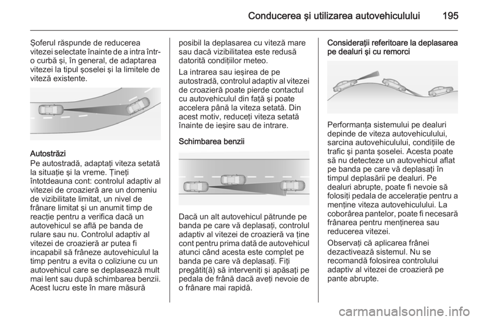 OPEL INSIGNIA 2015  Manual de utilizare (in Romanian) Conducerea şi utilizarea autovehiculului195
Şoferul răspunde de reducerea
vitezei selectate înainte de a intra într-
o curbă şi, în general, de adaptarea
vitezei la tipul şoselei şi la limit