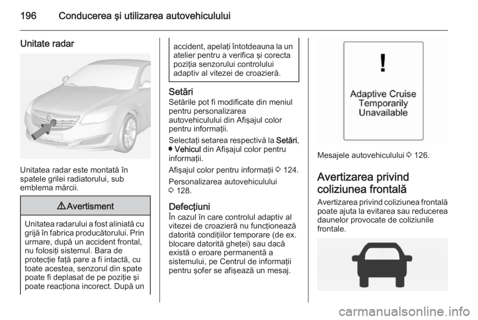 OPEL INSIGNIA 2015  Manual de utilizare (in Romanian) 196Conducerea şi utilizarea autovehiculului
Unitate radar
Unitatea radar este montată în
spatele grilei radiatorului, sub
emblema mărcii.
9 Avertisment
Unitatea radarului a fost aliniată cu
grij�