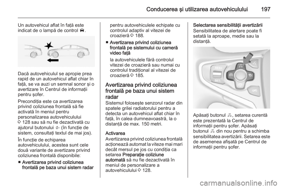 OPEL INSIGNIA 2015  Manual de utilizare (in Romanian) Conducerea şi utilizarea autovehiculului197
Un autovehicul aflat în faţă este
indicat de o lampă de control  A.
Dacă autovehiculul se apropie prea
rapid de un autovehicul aflat chiar în
faţă,