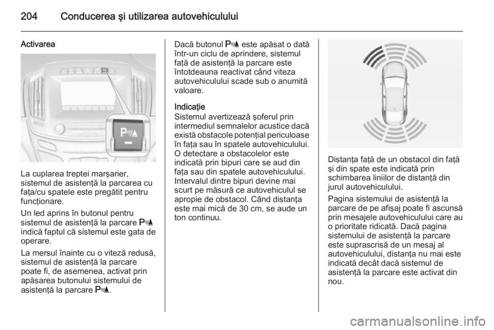 OPEL INSIGNIA 2015 Manual de utilizare (in Romanian) 204Conducerea şi utilizarea autovehiculului
Activarea
La cuplarea treptei marşarier,
sistemul de asistenţă la parcarea cu faţa/cu spatele este pregătit pentru
funcţionare.
Un led aprins în but OPEL INSIGNIA 2015 Manual de utilizare (in Romanian) 204Conducerea şi utilizarea autovehiculului
Activarea
La cuplarea treptei marşarier,
sistemul de asistenţă la parcarea cu faţa/cu spatele este pregătit pentru
funcţionare.
Un led aprins în but