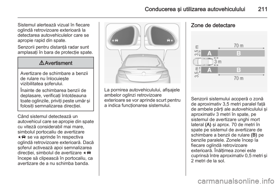 OPEL INSIGNIA 2015 Manual de utilizare (in Romanian) Conducerea şi utilizarea autovehiculului211
Sistemul alertează vizual în fiecare
oglindă retrovizoare exterioară la
detectarea autovehiculelor care se
apropie rapid din spate.
Senzorii pentru dis OPEL INSIGNIA 2015 Manual de utilizare (in Romanian) Conducerea şi utilizarea autovehiculului211
Sistemul alertează vizual în fiecare
oglindă retrovizoare exterioară la
detectarea autovehiculelor care se
apropie rapid din spate.
Senzorii pentru dis