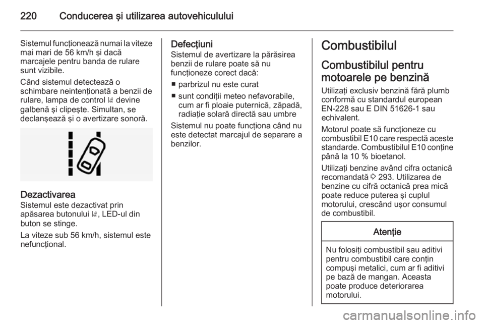 OPEL INSIGNIA 2015 Manual de utilizare (in Romanian) 220Conducerea şi utilizarea autovehiculului
Sistemul funcţionează numai la viteze
mai mari de 56 km/h şi dacă
marcajele pentru banda de rulare
sunt vizibile.
Când sistemul detectează o
schimbar OPEL INSIGNIA 2015 Manual de utilizare (in Romanian) 220Conducerea şi utilizarea autovehiculului
Sistemul funcţionează numai la viteze
mai mari de 56 km/h şi dacă
marcajele pentru banda de rulare
sunt vizibile.
Când sistemul detectează o
schimbar