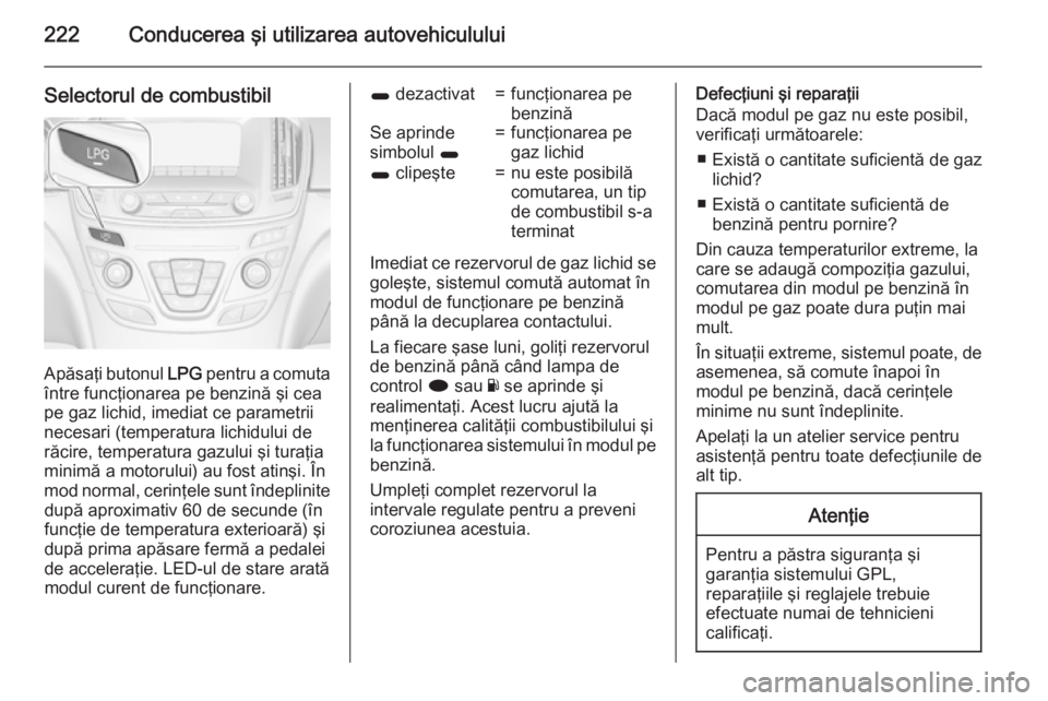 OPEL INSIGNIA 2015 Manual de utilizare (in Romanian) 222Conducerea şi utilizarea autovehiculului
Selectorul de combustibil
Apăsaţi butonul LPG pentru a comuta
între funcţionarea pe benzină şi cea
pe gaz lichid, imediat ce parametrii
necesari (tem OPEL INSIGNIA 2015 Manual de utilizare (in Romanian) 222Conducerea şi utilizarea autovehiculului
Selectorul de combustibil
Apăsaţi butonul LPG pentru a comuta
între funcţionarea pe benzină şi cea
pe gaz lichid, imediat ce parametrii
necesari (tem
