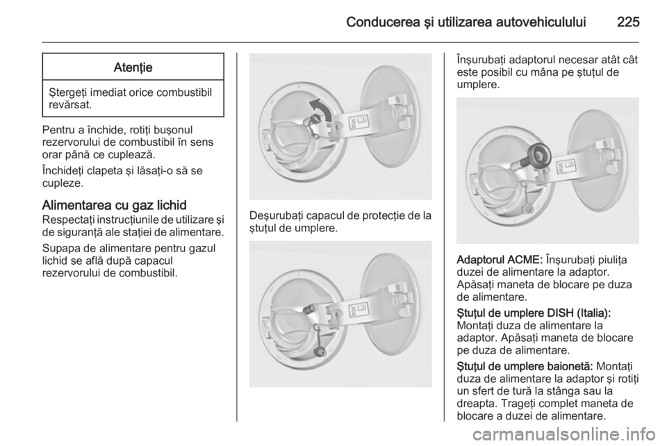 OPEL INSIGNIA 2015 Manual de utilizare (in Romanian) Conducerea şi utilizarea autovehiculului225Atenţie
Ştergeţi imediat orice combustibil
revărsat.
Pentru a închide, rotiţi buşonul
rezervorului de combustibil în sens orar până ce cuplează.
OPEL INSIGNIA 2015 Manual de utilizare (in Romanian) Conducerea şi utilizarea autovehiculului225Atenţie
Ştergeţi imediat orice combustibil
revărsat.
Pentru a închide, rotiţi buşonul
rezervorului de combustibil în sens orar până ce cuplează.