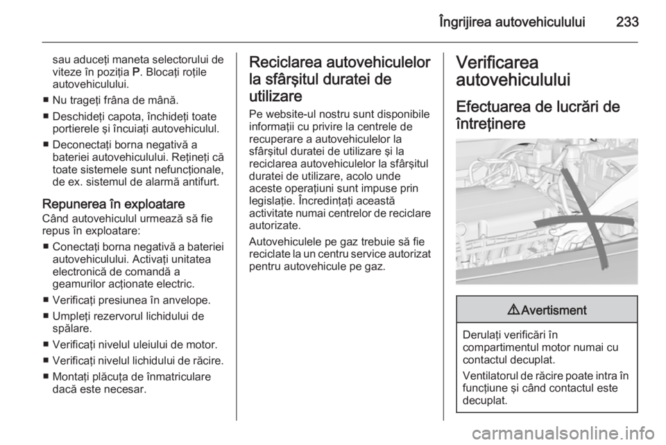 OPEL INSIGNIA 2015 Manual de utilizare (in Romanian) Îngrijirea autovehiculului233
sau aduceţi maneta selectorului de
viteze în poziţia P. Blocaţi roţile
autovehiculului.
■ Nu trageţi frâna de mână.
■ Deschideţi capota, închideţi toate OPEL INSIGNIA 2015 Manual de utilizare (in Romanian) Îngrijirea autovehiculului233
sau aduceţi maneta selectorului de
viteze în poziţia P. Blocaţi roţile
autovehiculului.
■ Nu trageţi frâna de mână.
■ Deschideţi capota, închideţi toate