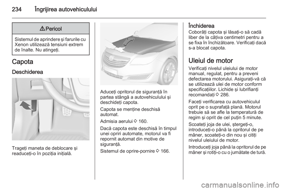 OPEL INSIGNIA 2015 Manual de utilizare (in Romanian) 234Îngrijirea autovehiculului9Pericol
Sistemul de aprindere şi farurile cu
Xenon utilizează tensiuni extrem
de înalte. Nu atingeţi.
Capota
Deschiderea
Trageţi maneta de deblocare şi
readuceţi- OPEL INSIGNIA 2015 Manual de utilizare (in Romanian) 234Îngrijirea autovehiculului9Pericol
Sistemul de aprindere şi farurile cu
Xenon utilizează tensiuni extrem
de înalte. Nu atingeţi.
Capota
Deschiderea
Trageţi maneta de deblocare şi
readuceţi-