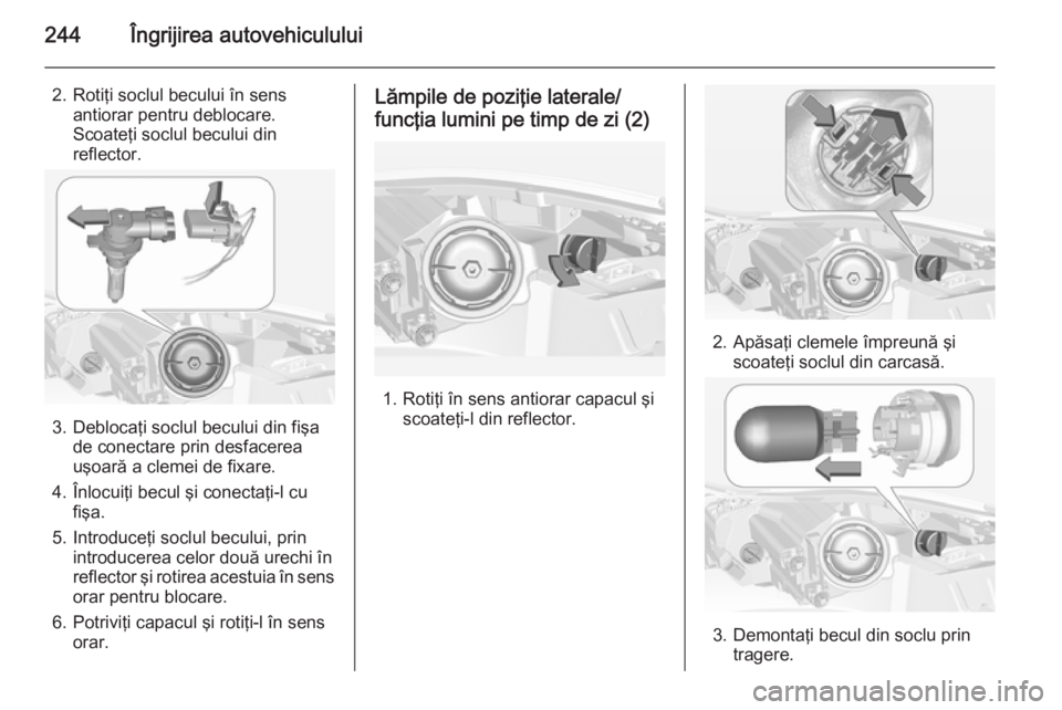 OPEL INSIGNIA 2015 Manual de utilizare (in Romanian) 244Îngrijirea autovehiculului
2. Rotiţi soclul becului în sensantiorar pentru deblocare.
Scoateţi soclul becului din
reflector.
3. Deblocaţi soclul becului din fişa de conectare prin desfacerea
OPEL INSIGNIA 2015 Manual de utilizare (in Romanian) 244Îngrijirea autovehiculului
2. Rotiţi soclul becului în sensantiorar pentru deblocare.
Scoateţi soclul becului din
reflector.
3. Deblocaţi soclul becului din fişa de conectare prin desfacerea