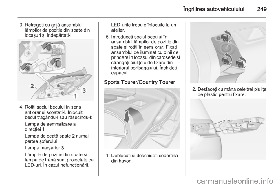 OPEL INSIGNIA 2015 Manual de utilizare (in Romanian) Îngrijirea autovehiculului249
3. Retrageţi cu grijă ansamblullămpilor de poziţie din spate din
locaşuri şi îndepărtaţi-l.
4. Rotiţi soclul becului în sens antiorar şi scoateţi-l. Înlocu OPEL INSIGNIA 2015 Manual de utilizare (in Romanian) Îngrijirea autovehiculului249
3. Retrageţi cu grijă ansamblullămpilor de poziţie din spate din
locaşuri şi îndepărtaţi-l.
4. Rotiţi soclul becului în sens antiorar şi scoateţi-l. Înlocu