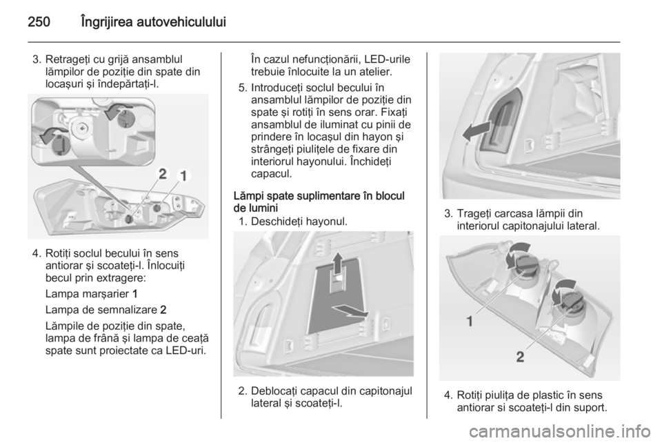 OPEL INSIGNIA 2015 Manual de utilizare (in Romanian) 250Îngrijirea autovehiculului
3. Retrageţi cu grijă ansamblullămpilor de poziţie din spate din
locaşuri şi îndepărtaţi-l.
4. Rotiţi soclul becului în sens antiorar şi scoateţi-l. Înlocu OPEL INSIGNIA 2015 Manual de utilizare (in Romanian) 250Îngrijirea autovehiculului
3. Retrageţi cu grijă ansamblullămpilor de poziţie din spate din
locaşuri şi îndepărtaţi-l.
4. Rotiţi soclul becului în sens antiorar şi scoateţi-l. Înlocu