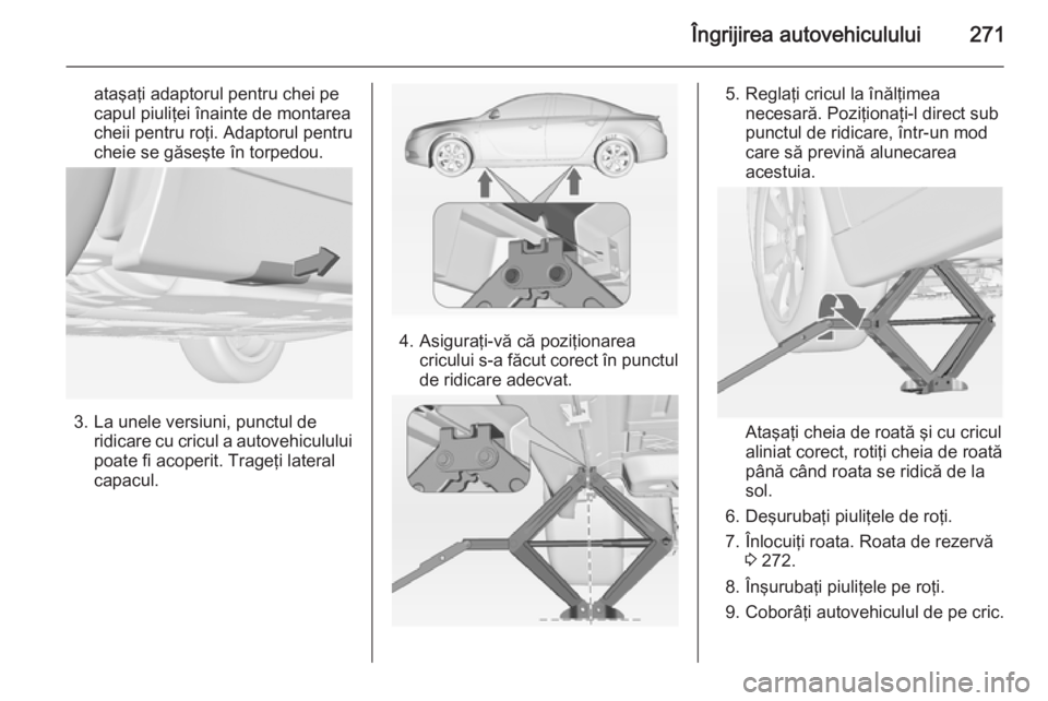 OPEL INSIGNIA 2015 Manual de utilizare (in Romanian) Îngrijirea autovehiculului271
ataşaţi adaptorul pentru chei pe
capul piuliţei înainte de montarea
cheii pentru roţi. Adaptorul pentru
cheie se găseşte în torpedou.
3. La unele versiuni, punct OPEL INSIGNIA 2015 Manual de utilizare (in Romanian) Îngrijirea autovehiculului271
ataşaţi adaptorul pentru chei pe
capul piuliţei înainte de montarea
cheii pentru roţi. Adaptorul pentru
cheie se găseşte în torpedou.
3. La unele versiuni, punct